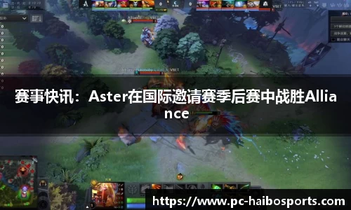 赛事快讯：Aster在国际邀请赛季后赛中战胜Alliance